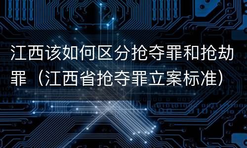江西该如何区分抢夺罪和抢劫罪（江西省抢夺罪立案标准）