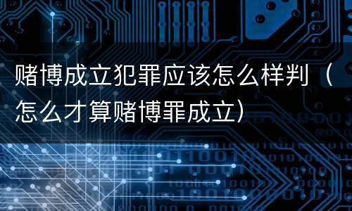 赌博成立犯罪应该怎么样判（怎么才算赌博罪成立）