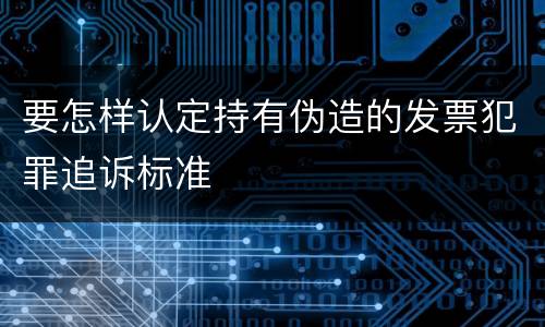 要怎样认定持有伪造的发票犯罪追诉标准