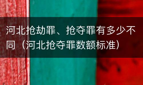 河北抢劫罪、抢夺罪有多少不同（河北抢夺罪数额标准）