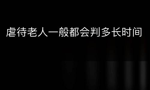 虐待老人一般都会判多长时间