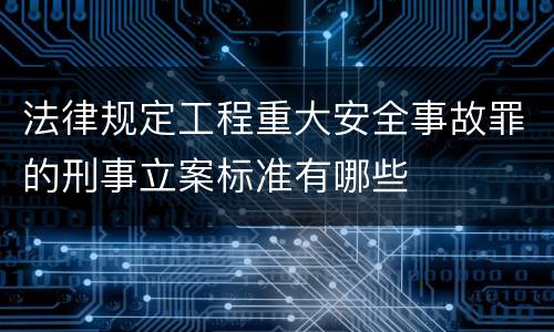 法律规定工程重大安全事故罪的刑事立案标准有哪些