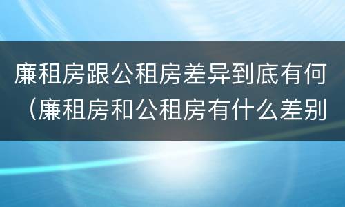 廉租房跟公租房差异到底有何（廉租房和公租房有什么差别）