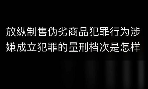 放纵制售伪劣商品犯罪行为涉嫌成立犯罪的量刑档次是怎样的