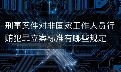 刑事案件对非国家工作人员行贿犯罪立案标准有哪些规定