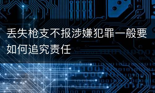 丢失枪支不报涉嫌犯罪一般要如何追究责任