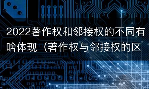 2022著作权和邻接权的不同有啥体现（著作权与邻接权的区别）