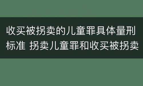 收买被拐卖的儿童罪具体量刑标准 拐卖儿童罪和收买被拐卖儿童罪