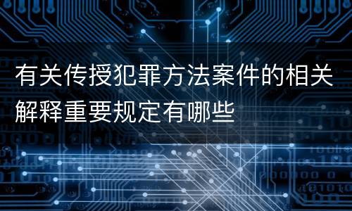 有关传授犯罪方法案件的相关解释重要规定有哪些