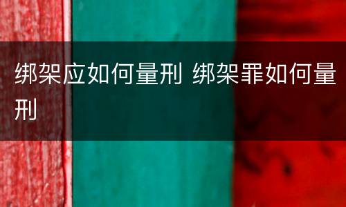 绑架应如何量刑 绑架罪如何量刑