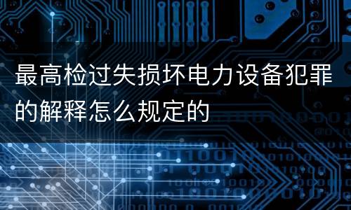 最高检过失损坏电力设备犯罪的解释怎么规定的