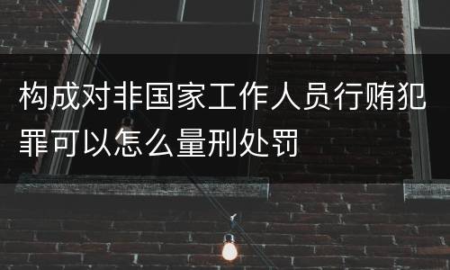 构成对非国家工作人员行贿犯罪可以怎么量刑处罚