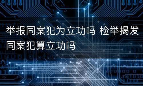举报同案犯为立功吗 检举揭发同案犯算立功吗