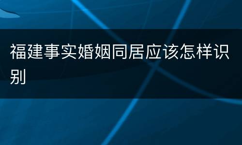 福建事实婚姻同居应该怎样识别