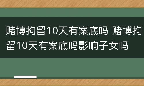 赌博拘留10天有案底吗 赌博拘留10天有案底吗影响子女吗