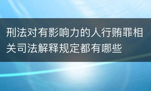 刑法对有影响力的人行贿罪相关司法解释规定都有哪些