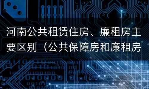 河南公共租赁住房、廉租房主要区别（公共保障房和廉租房的区别）