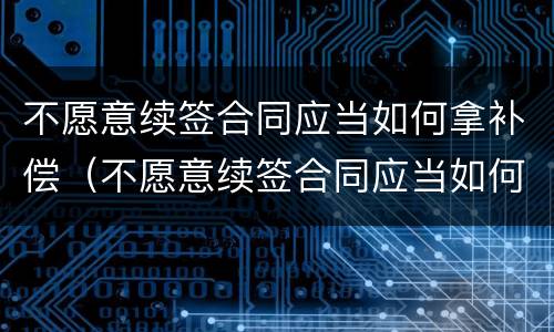 不愿意续签合同应当如何拿补偿（不愿意续签合同应当如何拿补偿金）