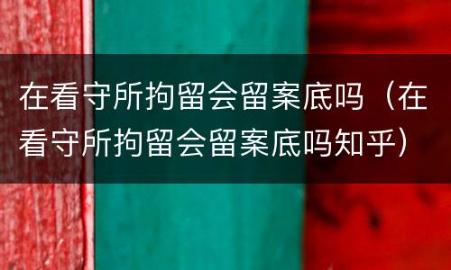 在看守所拘留会留案底吗（在看守所拘留会留案底吗知乎）