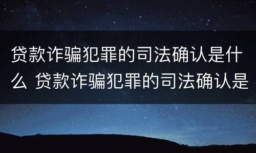 贷款诈骗犯罪的司法确认是什么 贷款诈骗犯罪的司法确认是什么意思