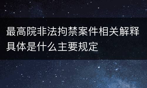 最高院非法拘禁案件相关解释具体是什么主要规定