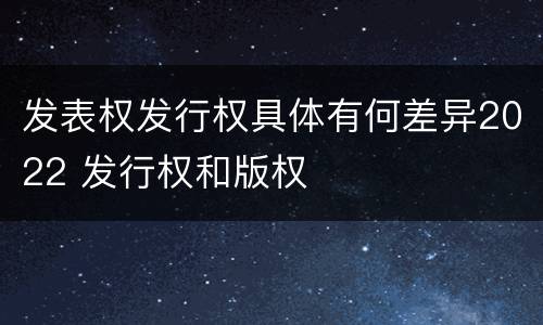 发表权发行权具体有何差异2022 发行权和版权