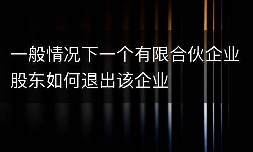 一般情况下一个有限合伙企业股东如何退出该企业