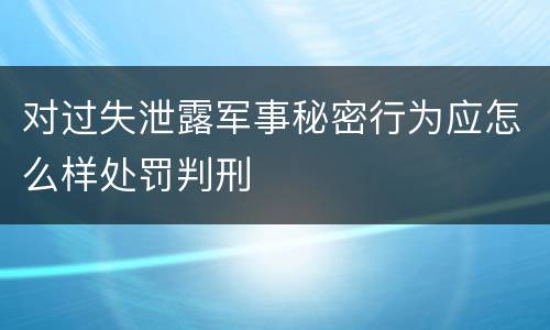 对过失泄露军事秘密行为应怎么样处罚判刑