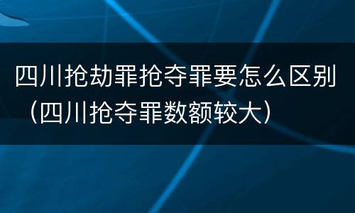四川抢劫罪抢夺罪要怎么区别（四川抢夺罪数额较大）