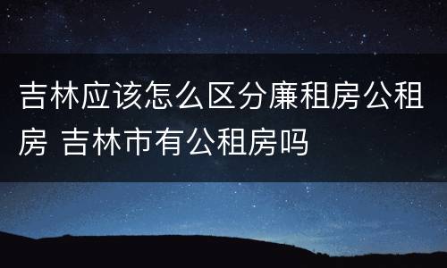 吉林应该怎么区分廉租房公租房 吉林市有公租房吗