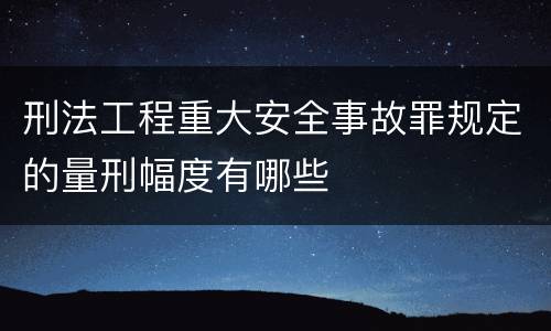 刑法工程重大安全事故罪规定的量刑幅度有哪些