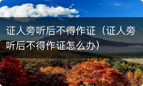 证人旁听后不得作证（证人旁听后不得作证怎么办）