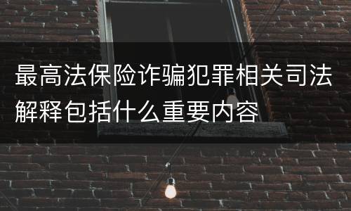 最高法保险诈骗犯罪相关司法解释包括什么重要内容