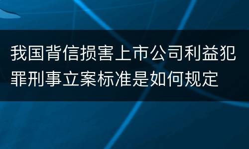 我国背信损害上市公司利益犯罪刑事立案标准是如何规定