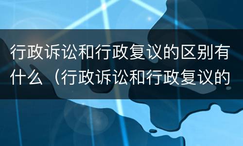 行政诉讼和行政复议的区别有什么（行政诉讼和行政复议的区别有什么不同）