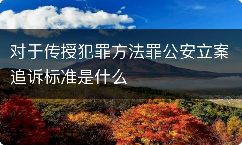 对于传授犯罪方法罪公安立案追诉标准是什么