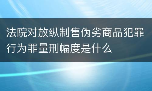 法院对放纵制售伪劣商品犯罪行为罪量刑幅度是什么