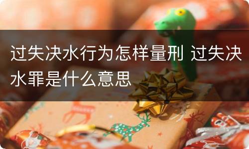 过失决水行为怎样量刑 过失决水罪是什么意思