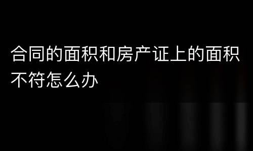 合同的面积和房产证上的面积不符怎么办