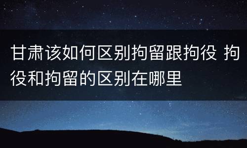 甘肃该如何区别拘留跟拘役 拘役和拘留的区别在哪里