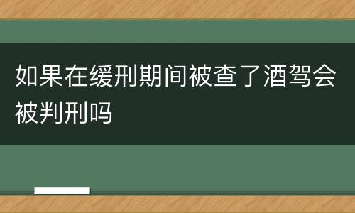 如果在缓刑期间被查了酒驾会被判刑吗