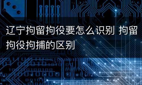 辽宁拘留拘役要怎么识别 拘留拘役拘捕的区别