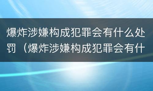 爆炸涉嫌构成犯罪会有什么处罚（爆炸涉嫌构成犯罪会有什么处罚规定）