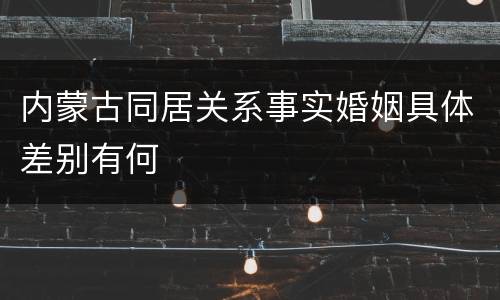 内蒙古同居关系事实婚姻具体差别有何