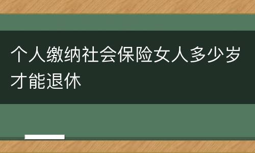 个人缴纳社会保险女人多少岁才能退休