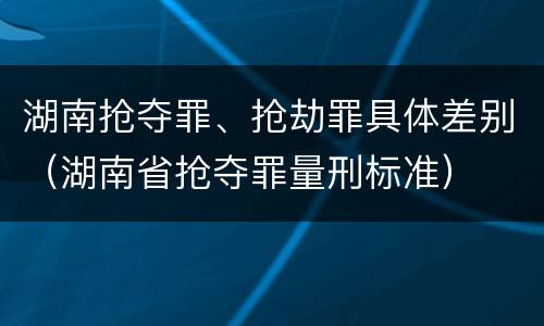 湖南抢夺罪、抢劫罪具体差别（湖南省抢夺罪量刑标准）