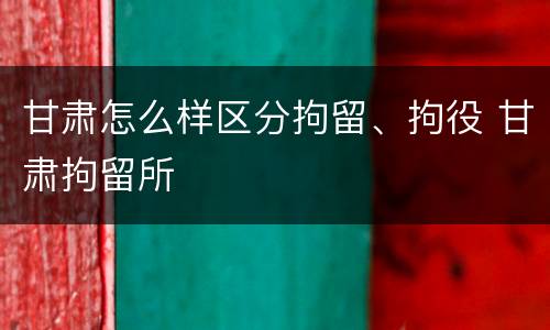 甘肃怎么样区分拘留、拘役 甘肃拘留所