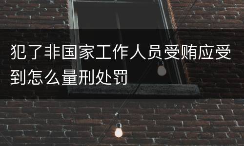 犯了非国家工作人员受贿应受到怎么量刑处罚