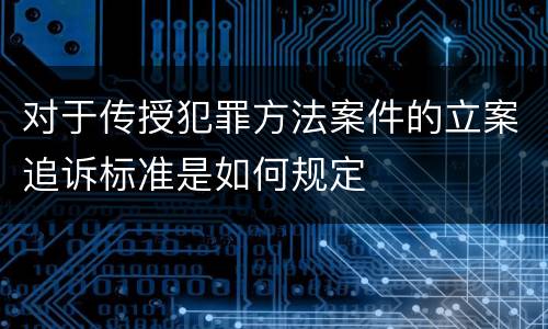 对于传授犯罪方法案件的立案追诉标准是如何规定