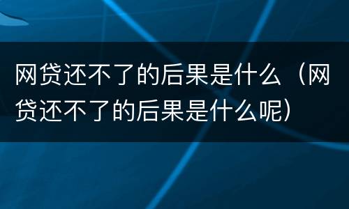 网贷还不了的后果是什么（网贷还不了的后果是什么呢）